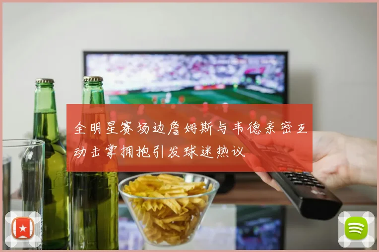 全明星赛场边詹姆斯与韦德亲密互动击掌拥抱引发球迷热议