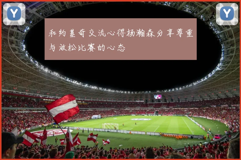 和约基奇交流心得杨瀚森分享尊重与放松比赛的心态