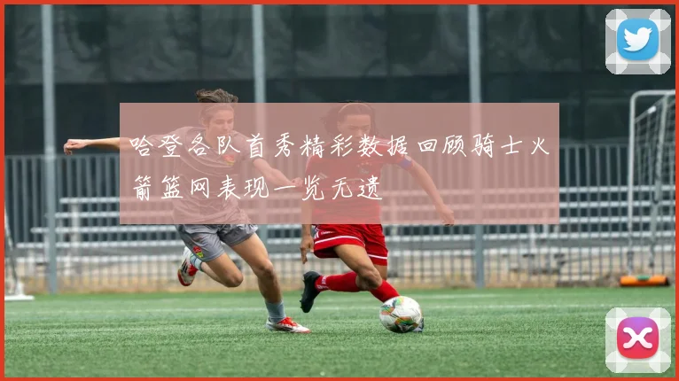 哈登各队首秀精彩数据回顾骑士火箭篮网表现一览无遗