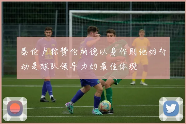 泰伦卢称赞伦纳德以身作则他的行动是球队领导力的最佳体现