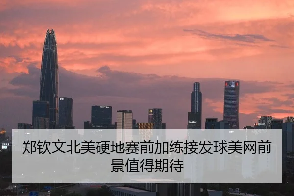 郑钦文北美硬地赛前加练接发球美网前景值得期待