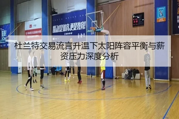 杜兰特交易流言升温下太阳阵容平衡与薪资压力深度分析