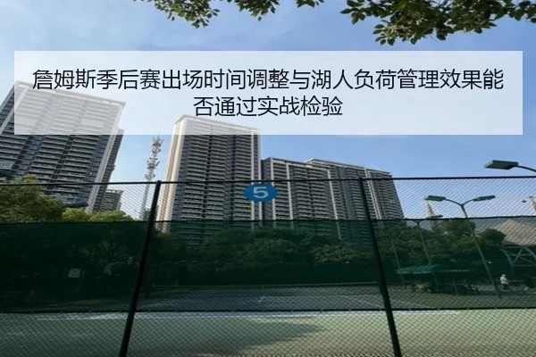 詹姆斯季后赛出场时间调整与湖人负荷管理效果能否通过实战检验
