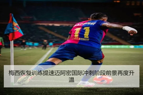 梅西恢复训练提速迈阿密国际冲刺阶段前景再度升温