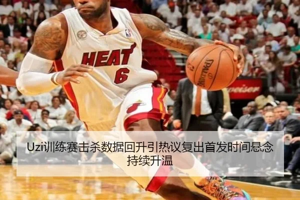 Uzi训练赛击杀数据回升引热议复出首发时间悬念持续升温