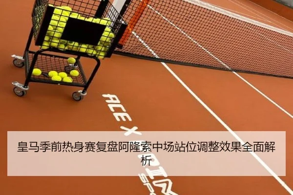 皇马季前热身赛复盘阿隆索中场站位调整效果全面解析