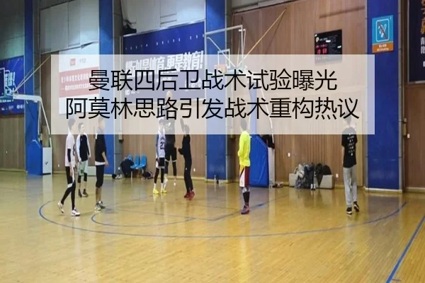 曼联四后卫战术试验曝光 阿莫林思路引发战术重构热议
