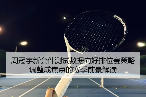周冠宇新套件测试数据向好排位赛策略调整成焦点的赛季前景解读