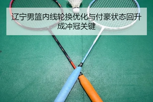 辽宁男篮内线轮换优化与付豪状态回升成冲冠关键