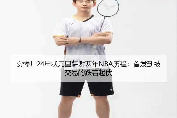 实惨！24年状元里萨谢两年NBA历程：首发到被交易的跌宕起伏